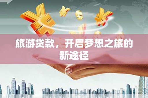 北斗旅游贷款，开启梦想之旅的新途径