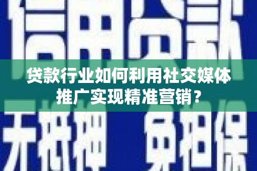 北斗贷款行业如何利用社交媒体推广实现精准营销？