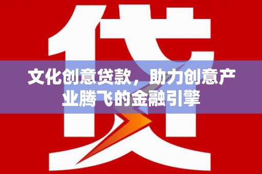 北斗文化创意贷款，助力创意产业腾飞的金融引擎