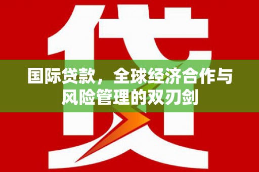 北斗国际贷款，全球经济合作与风险管理的双刃剑