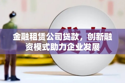 北斗金融租赁公司贷款，创新融资模式助力企业发展