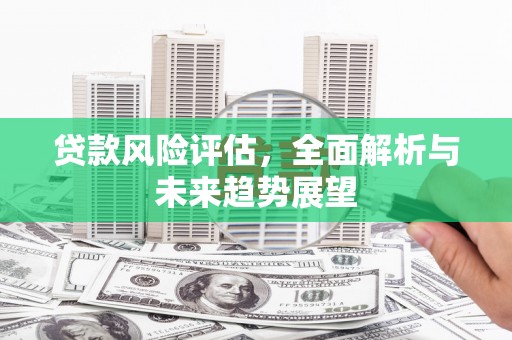 北斗贷款风险评估，全面解析与未来趋势展望