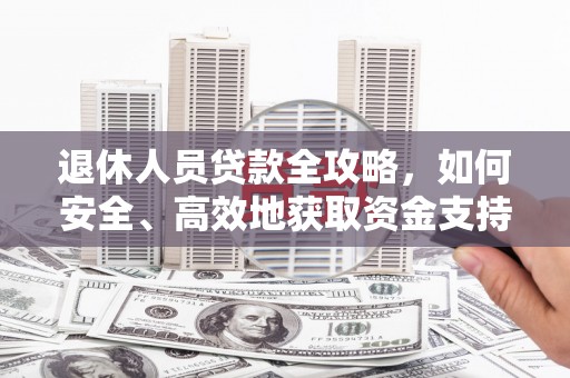 北斗退休人员贷款全攻略，如何安全、高效地获取资金支持
