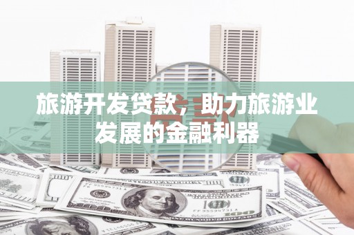 北斗旅游开发贷款，助力旅游业发展的金融利器