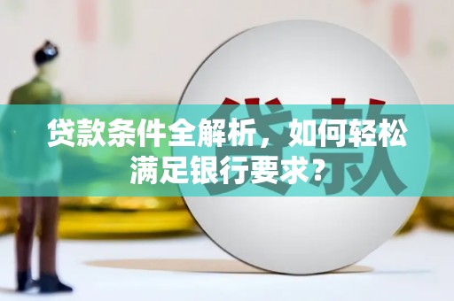北斗贷款条件全解析，如何轻松满足银行要求？