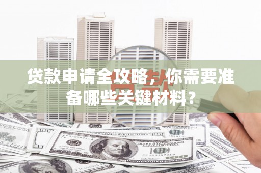 北斗贷款申请全攻略，你需要准备哪些关键材料？