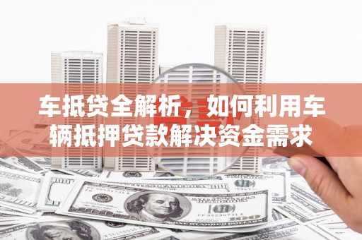 北斗车抵贷全解析，如何利用车辆抵押贷款解决资金需求
