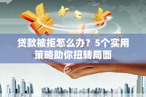 北斗贷款被拒怎么办？5个实用策略助你扭转局面