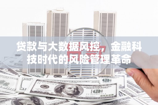 北斗贷款与大数据风控，金融科技时代的风险管理革命