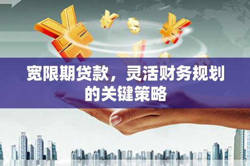 北斗宽限期贷款，灵活财务规划的关键策略