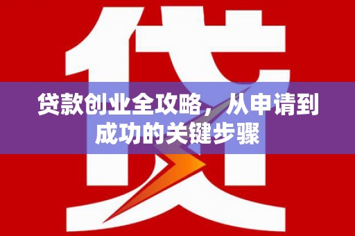 北斗贷款创业全攻略，从申请到成功的关键步骤