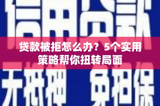北斗贷款被拒怎么办？5个实用策略帮你扭转局面