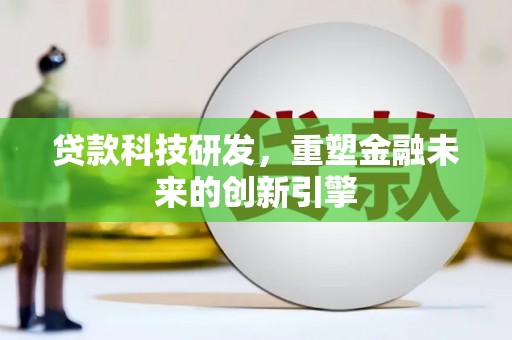 北斗贷款科技研发，重塑金融未来的创新引擎