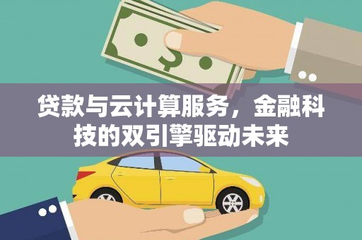 北斗贷款与云计算服务，金融科技的双引擎驱动未来