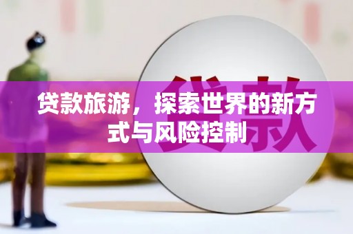 北斗贷款旅游，探索世界的新方式与风险控制