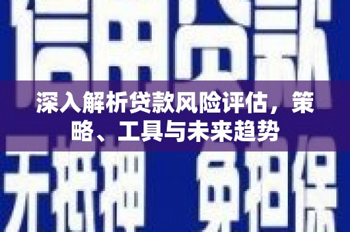 北斗深入解析贷款风险评估，策略、工具与未来趋势