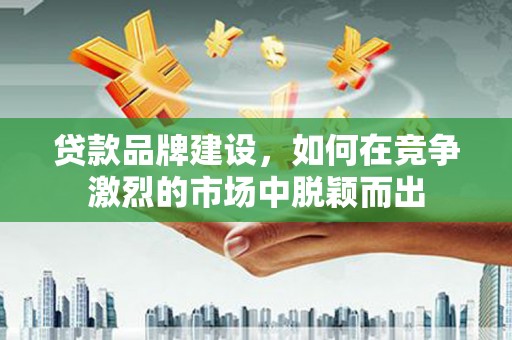 北斗贷款品牌建设，如何在竞争激烈的市场中脱颖而出
