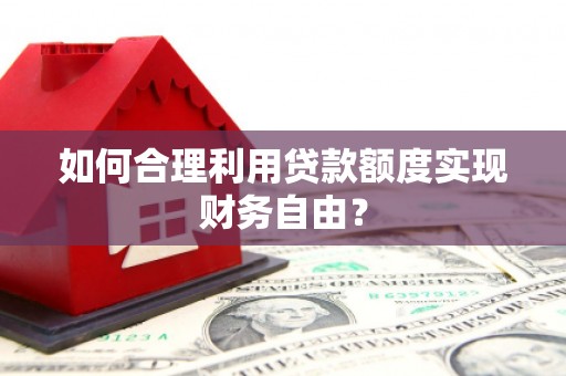 北斗如何合理利用贷款额度实现财务自由？