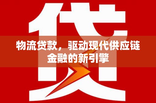 北斗物流贷款，驱动现代供应链金融的新引擎