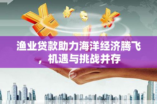 北斗渔业贷款助力海洋经济腾飞，机遇与挑战并存