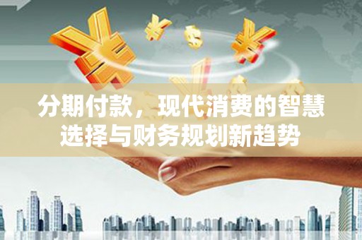 北斗分期付款，现代消费的智慧选择与财务规划新趋势