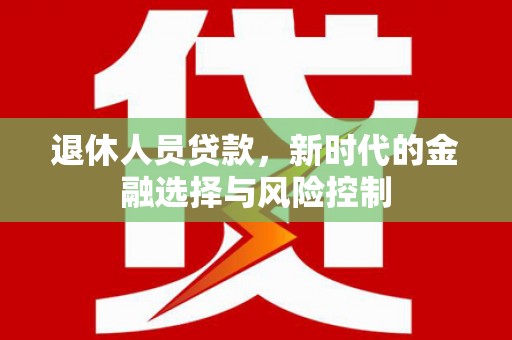 北斗退休人员贷款，新时代的金融选择与风险控制
