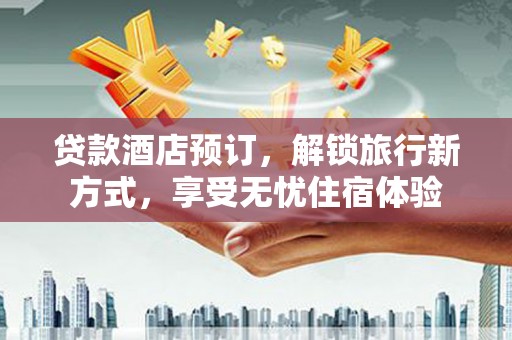 北斗贷款酒店预订，解锁旅行新方式，享受无忧住宿体验