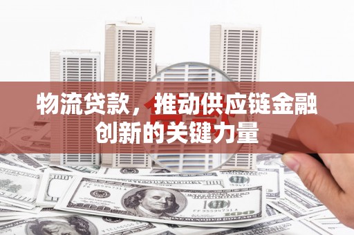 北斗物流贷款，推动供应链金融创新的关键力量