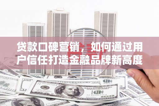 北斗贷款口碑营销，如何通过用户信任打造金融品牌新高度