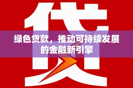 北斗绿色贷款，推动可持续发展的金融新引擎