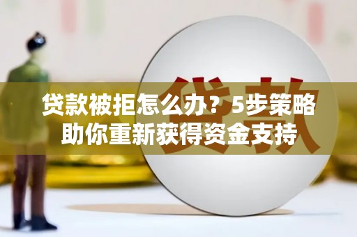 北斗贷款被拒怎么办？5步策略助你重新获得资金支持