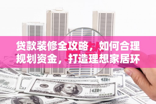 北斗贷款装修全攻略，如何合理规划资金，打造理想家居环境