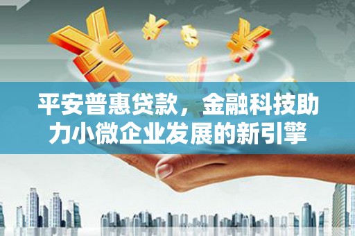 北斗平安普惠贷款，金融科技助力小微企业发展的新引擎