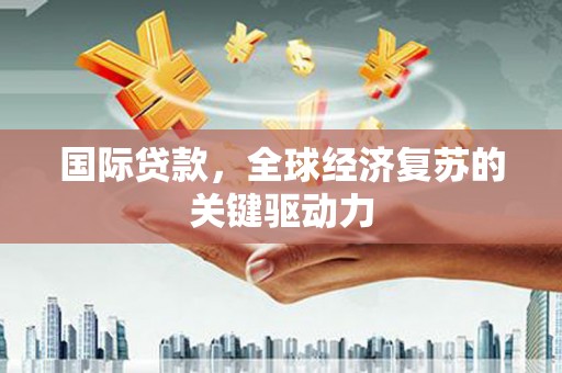 北斗国际贷款，全球经济复苏的关键驱动力