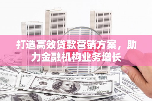 北斗打造高效贷款营销方案，助力金融机构业务增长