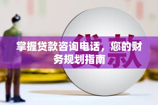 北斗掌握贷款咨询电话，您的财务规划指南