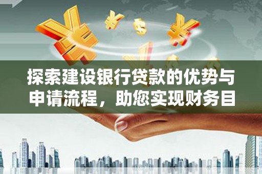 北斗探索建设银行贷款的优势与申请流程，助您实现财务目标
