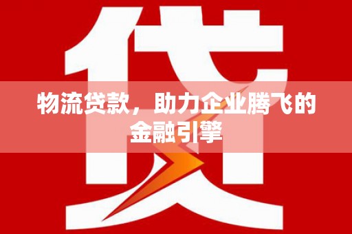 北斗物流贷款，助力企业腾飞的金融引擎