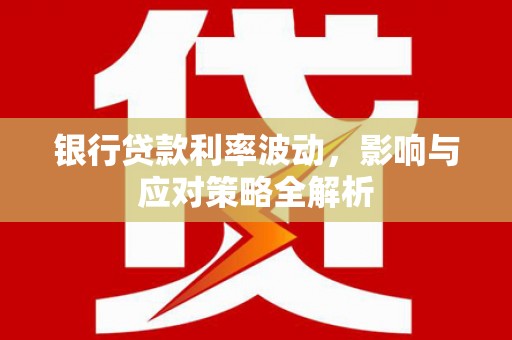 北斗银行贷款利率波动，影响与应对策略全解析