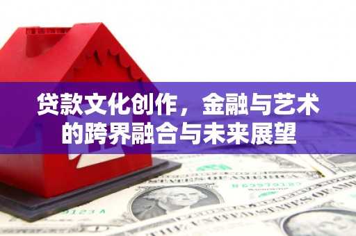 北斗贷款文化创作，金融与艺术的跨界融合与未来展望