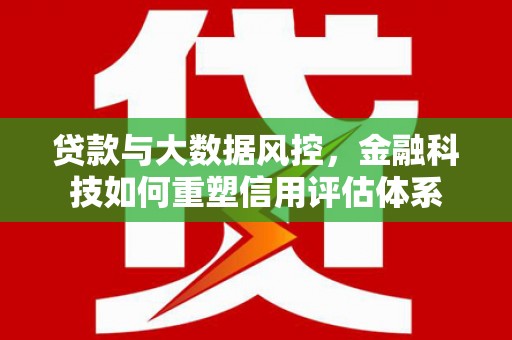 北斗贷款与大数据风控，金融科技如何重塑信用评估体系