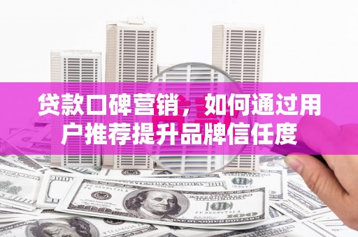 北斗贷款口碑营销，如何通过用户推荐提升品牌信任度