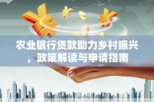 北斗农业银行贷款助力乡村振兴，政策解读与申请指南