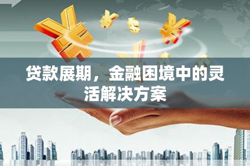 北斗贷款展期，金融困境中的灵活解决方案