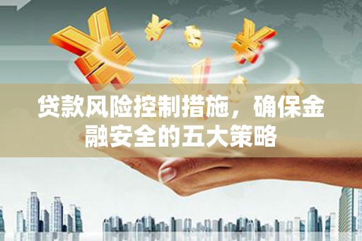 北斗贷款风险控制措施，确保金融安全的五大策略