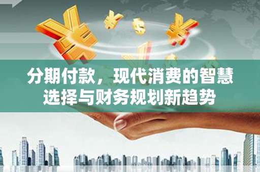 北斗分期付款，现代消费的智慧选择与财务规划新趋势