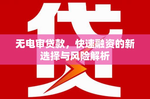 北斗无电审贷款，快速融资的新选择与风险解析