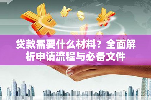 北斗贷款需要什么材料？全面解析申请流程与必备文件