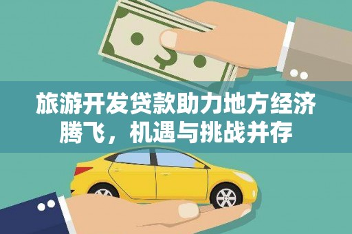 北斗旅游开发贷款助力地方经济腾飞，机遇与挑战并存