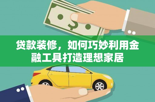 北斗贷款装修，如何巧妙利用金融工具打造理想家居